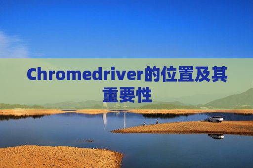 Chromedriver的位置及其重要性